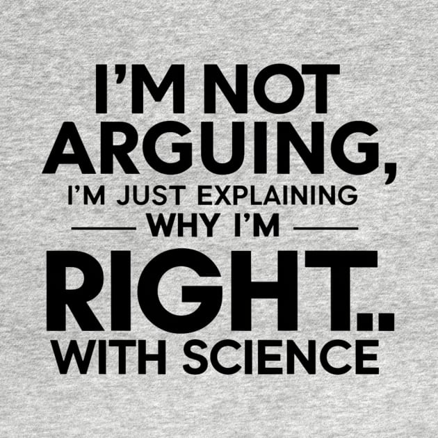 I'm not arguing, I'm just explaining why I'm right...with science. by Be the First to Wear